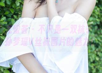 YouMi尤蜜荟 - 不只是一双袜子——全套孙梦瑶V丝袜图片的魅力！