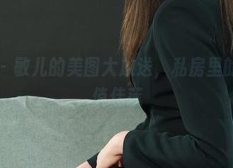 丽柜 - 敏儿的美图大放送，私房里的纤丝俏佳莲