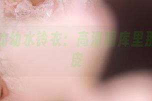 夏天里的幼水铃衣：高清图库里那点小调皮