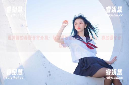 果咩酱 果咩酱的春野苍穹合集:每次更新都让人心猿意马,真的是个小妖精!